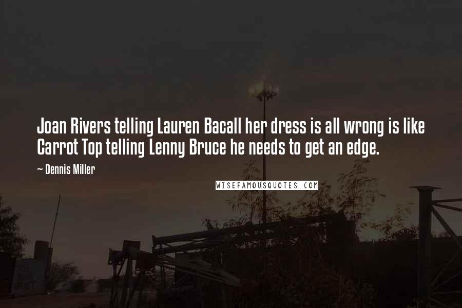 Dennis Miller Quotes: Joan Rivers telling Lauren Bacall her dress is all wrong is like Carrot Top telling Lenny Bruce he needs to get an edge.