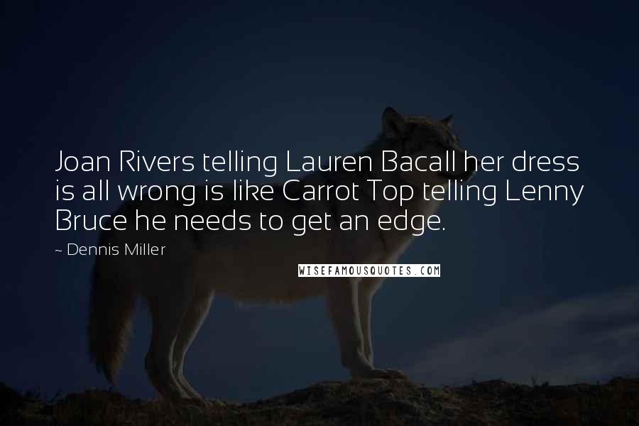 Dennis Miller Quotes: Joan Rivers telling Lauren Bacall her dress is all wrong is like Carrot Top telling Lenny Bruce he needs to get an edge.