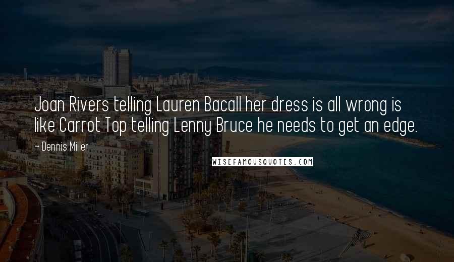 Dennis Miller Quotes: Joan Rivers telling Lauren Bacall her dress is all wrong is like Carrot Top telling Lenny Bruce he needs to get an edge.