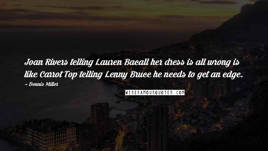 Dennis Miller Quotes: Joan Rivers telling Lauren Bacall her dress is all wrong is like Carrot Top telling Lenny Bruce he needs to get an edge.