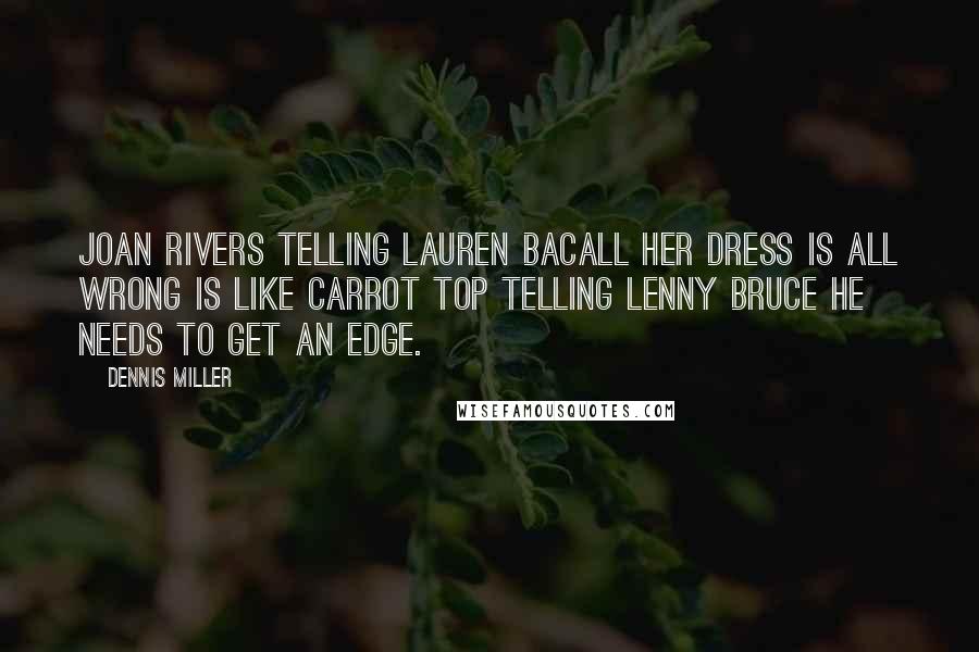 Dennis Miller Quotes: Joan Rivers telling Lauren Bacall her dress is all wrong is like Carrot Top telling Lenny Bruce he needs to get an edge.