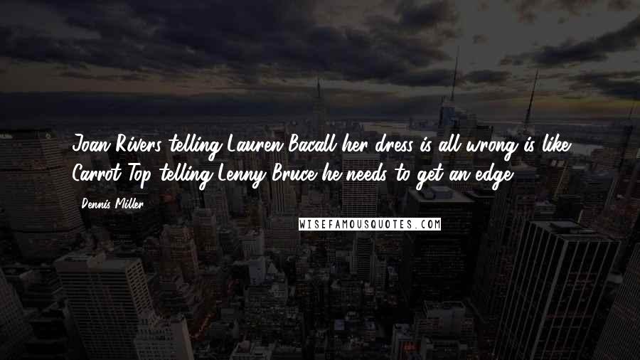 Dennis Miller Quotes: Joan Rivers telling Lauren Bacall her dress is all wrong is like Carrot Top telling Lenny Bruce he needs to get an edge.