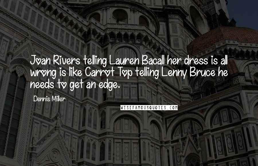 Dennis Miller Quotes: Joan Rivers telling Lauren Bacall her dress is all wrong is like Carrot Top telling Lenny Bruce he needs to get an edge.