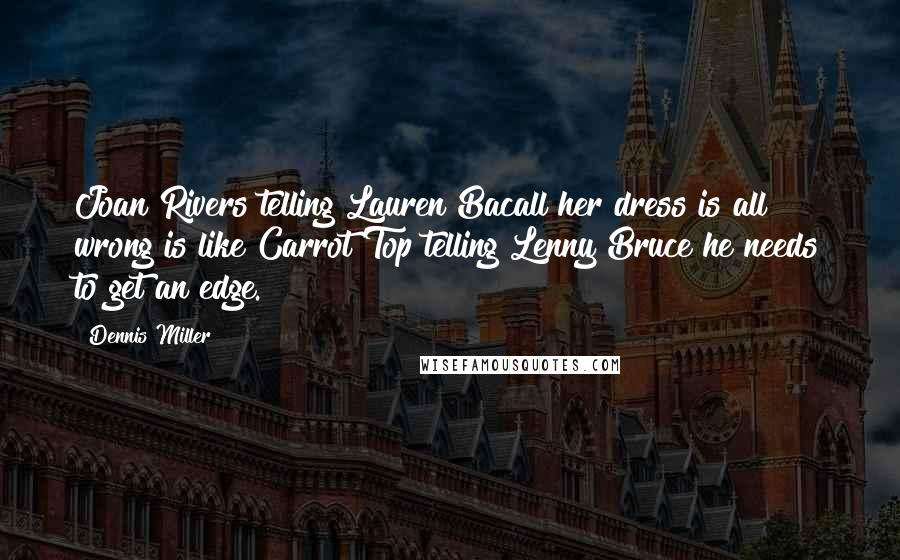 Dennis Miller Quotes: Joan Rivers telling Lauren Bacall her dress is all wrong is like Carrot Top telling Lenny Bruce he needs to get an edge.