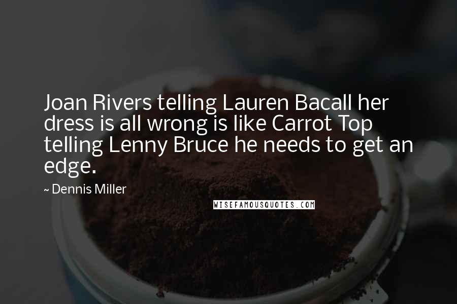 Dennis Miller Quotes: Joan Rivers telling Lauren Bacall her dress is all wrong is like Carrot Top telling Lenny Bruce he needs to get an edge.