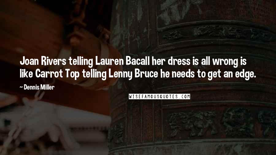 Dennis Miller Quotes: Joan Rivers telling Lauren Bacall her dress is all wrong is like Carrot Top telling Lenny Bruce he needs to get an edge.