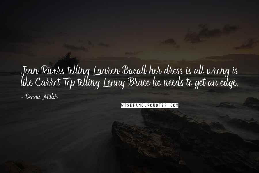 Dennis Miller Quotes: Joan Rivers telling Lauren Bacall her dress is all wrong is like Carrot Top telling Lenny Bruce he needs to get an edge.