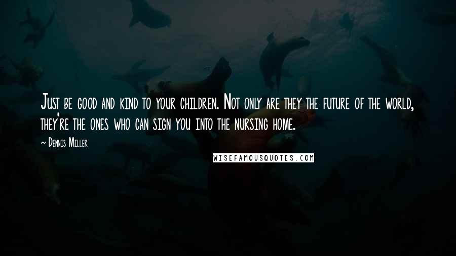Dennis Miller Quotes: Just be good and kind to your children. Not only are they the future of the world, they're the ones who can sign you into the nursing home.