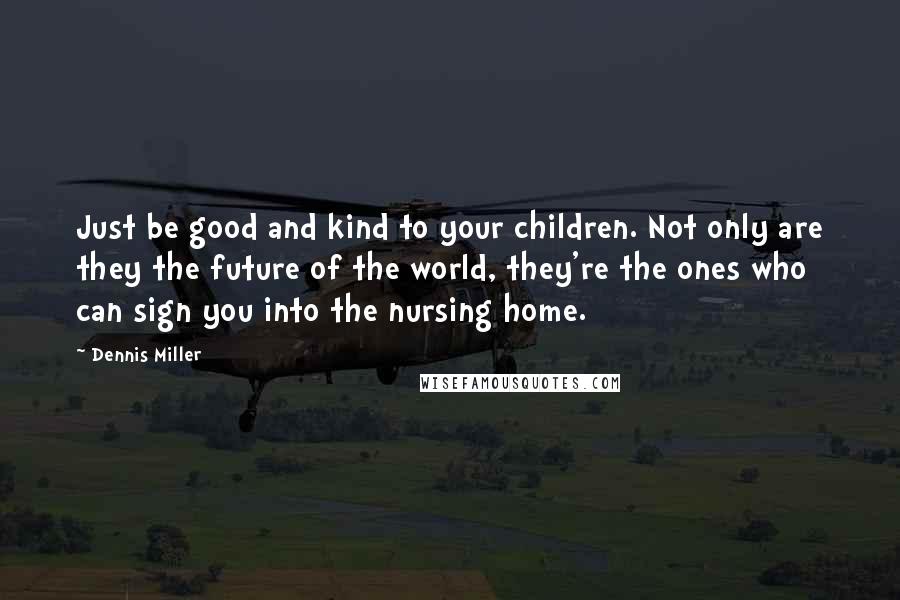 Dennis Miller Quotes: Just be good and kind to your children. Not only are they the future of the world, they're the ones who can sign you into the nursing home.
