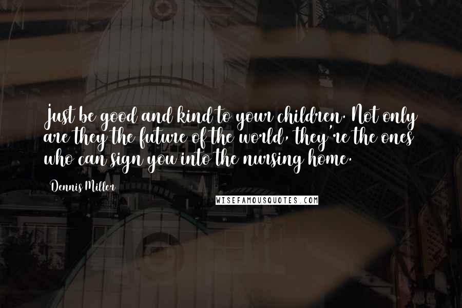 Dennis Miller Quotes: Just be good and kind to your children. Not only are they the future of the world, they're the ones who can sign you into the nursing home.