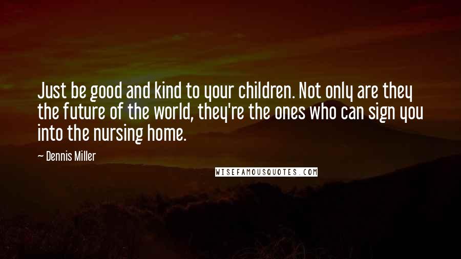 Dennis Miller Quotes: Just be good and kind to your children. Not only are they the future of the world, they're the ones who can sign you into the nursing home.