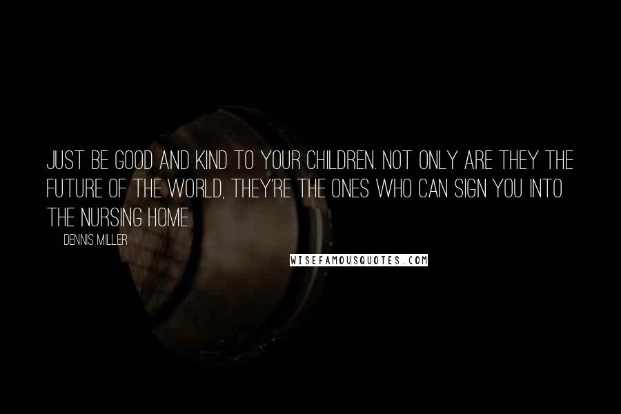 Dennis Miller Quotes: Just be good and kind to your children. Not only are they the future of the world, they're the ones who can sign you into the nursing home.