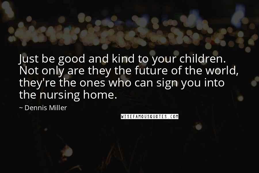 Dennis Miller Quotes: Just be good and kind to your children. Not only are they the future of the world, they're the ones who can sign you into the nursing home.