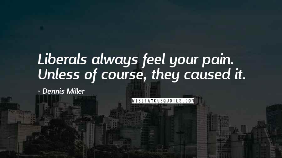Dennis Miller Quotes: Liberals always feel your pain. Unless of course, they caused it.