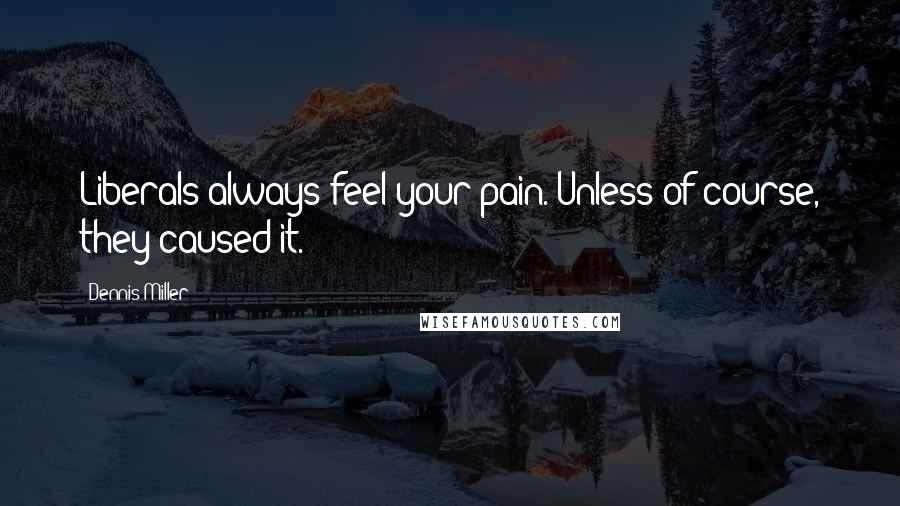 Dennis Miller Quotes: Liberals always feel your pain. Unless of course, they caused it.