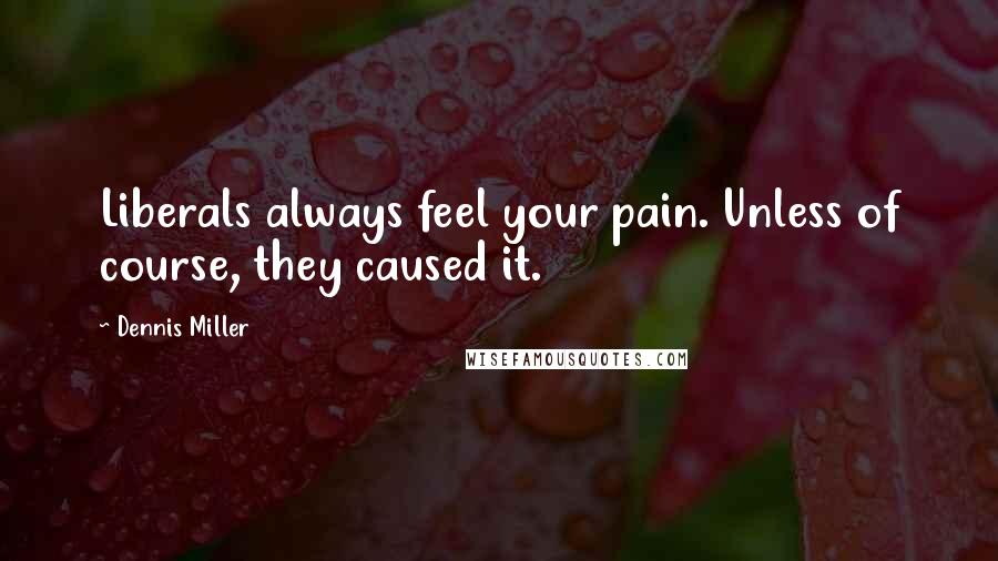 Dennis Miller Quotes: Liberals always feel your pain. Unless of course, they caused it.