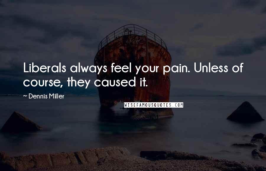 Dennis Miller Quotes: Liberals always feel your pain. Unless of course, they caused it.