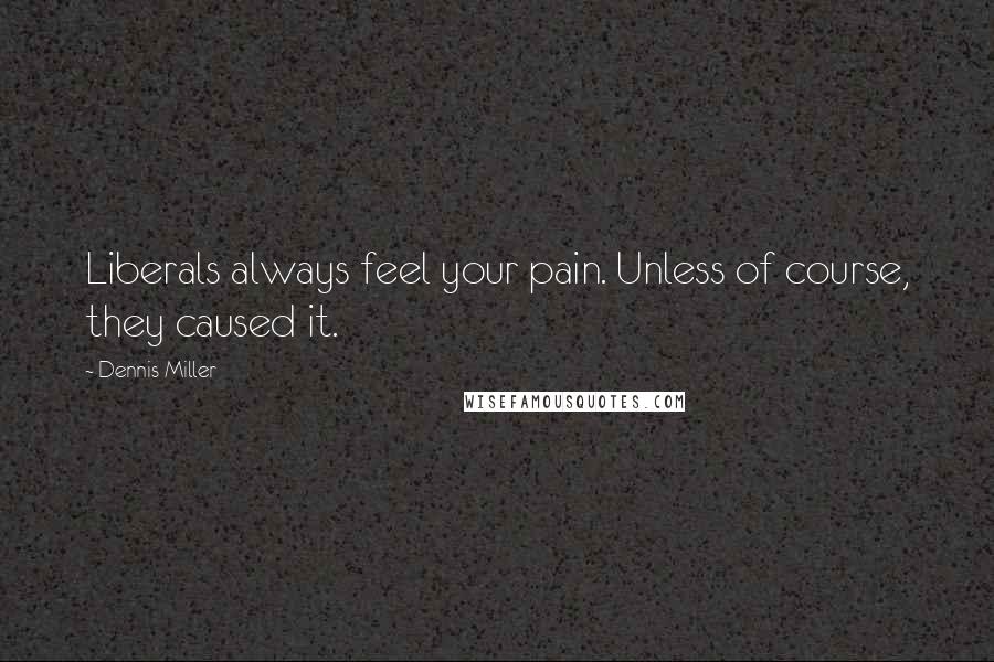 Dennis Miller Quotes: Liberals always feel your pain. Unless of course, they caused it.