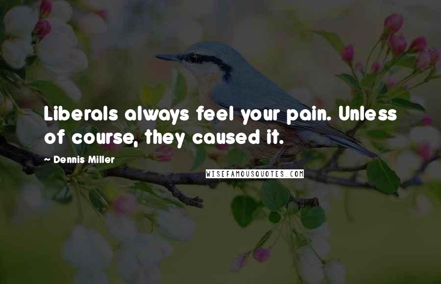 Dennis Miller Quotes: Liberals always feel your pain. Unless of course, they caused it.