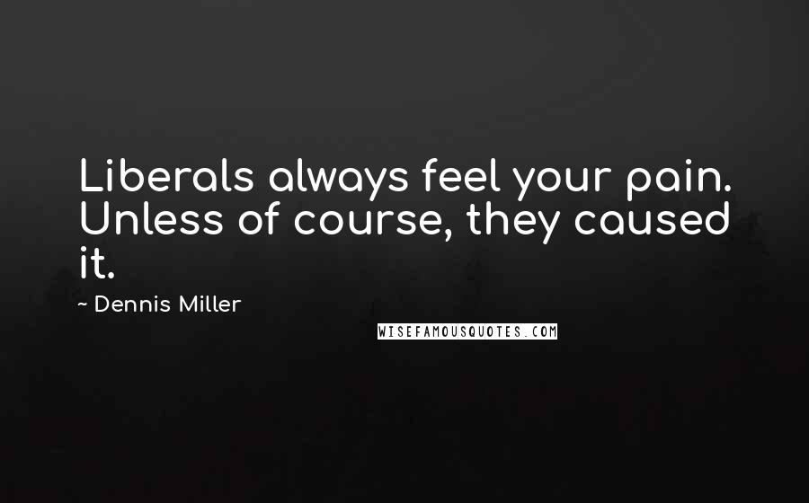 Dennis Miller Quotes: Liberals always feel your pain. Unless of course, they caused it.