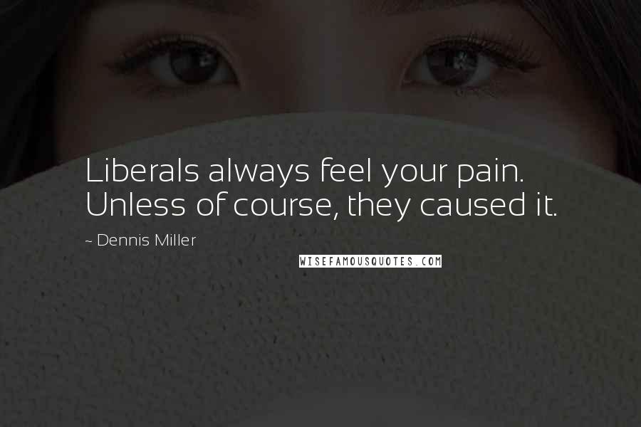 Dennis Miller Quotes: Liberals always feel your pain. Unless of course, they caused it.