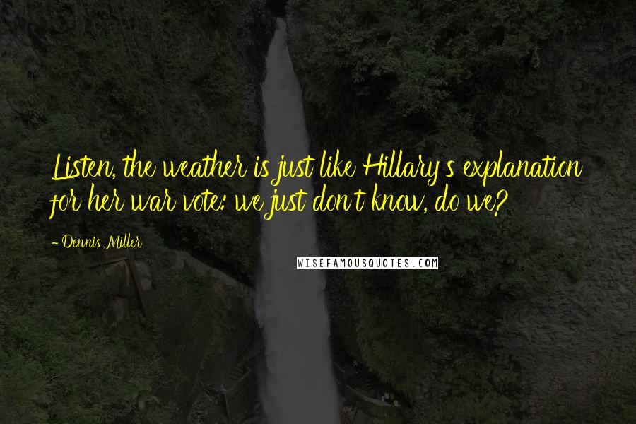 Dennis Miller Quotes: Listen, the weather is just like Hillary's explanation for her war vote: we just don't know, do we?