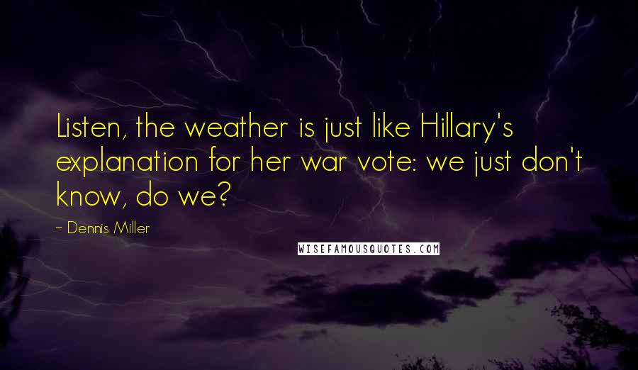 Dennis Miller Quotes: Listen, the weather is just like Hillary's explanation for her war vote: we just don't know, do we?
