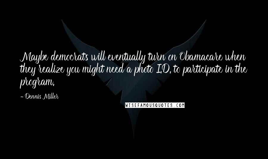 Dennis Miller Quotes: Maybe democrats will eventually turn on Obamacare when they realize you might need a photo I.D. to participate in the program.