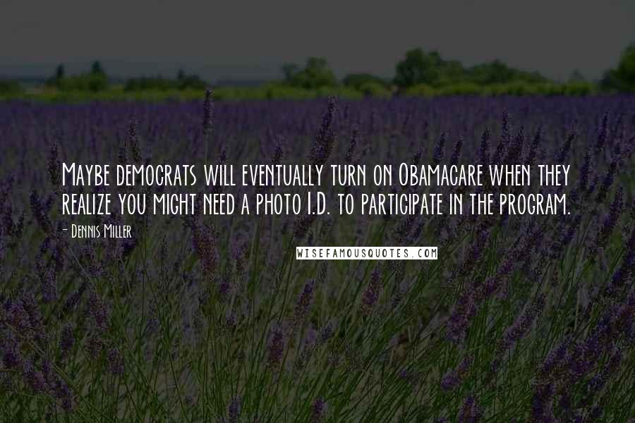 Dennis Miller Quotes: Maybe democrats will eventually turn on Obamacare when they realize you might need a photo I.D. to participate in the program.