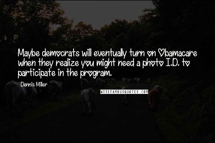 Dennis Miller Quotes: Maybe democrats will eventually turn on Obamacare when they realize you might need a photo I.D. to participate in the program.