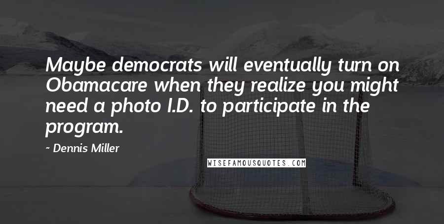 Dennis Miller Quotes: Maybe democrats will eventually turn on Obamacare when they realize you might need a photo I.D. to participate in the program.