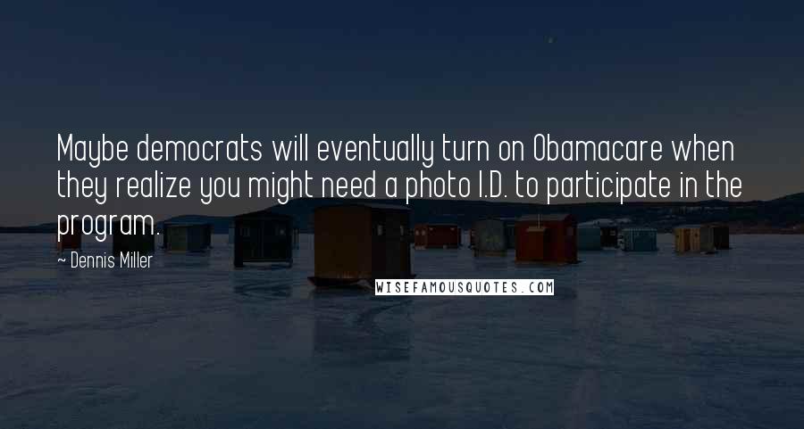 Dennis Miller Quotes: Maybe democrats will eventually turn on Obamacare when they realize you might need a photo I.D. to participate in the program.