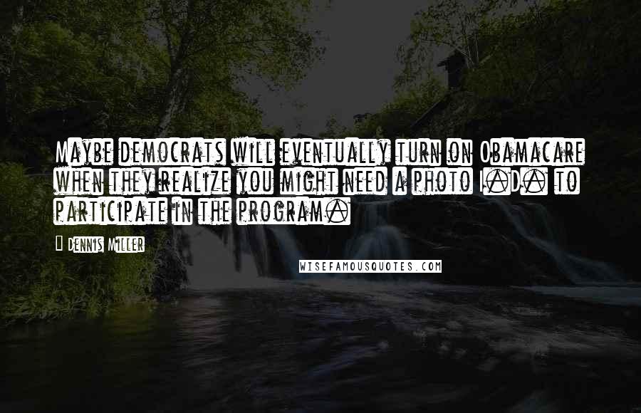 Dennis Miller Quotes: Maybe democrats will eventually turn on Obamacare when they realize you might need a photo I.D. to participate in the program.