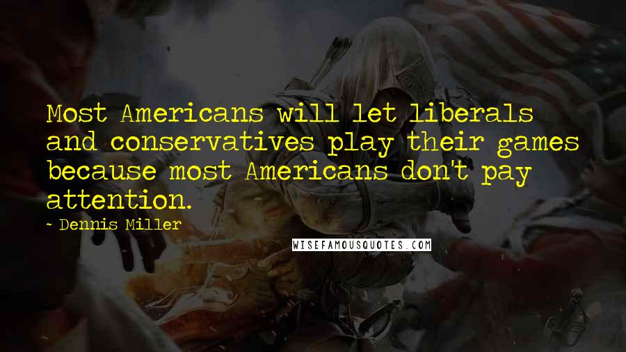 Dennis Miller Quotes: Most Americans will let liberals and conservatives play their games because most Americans don't pay attention.