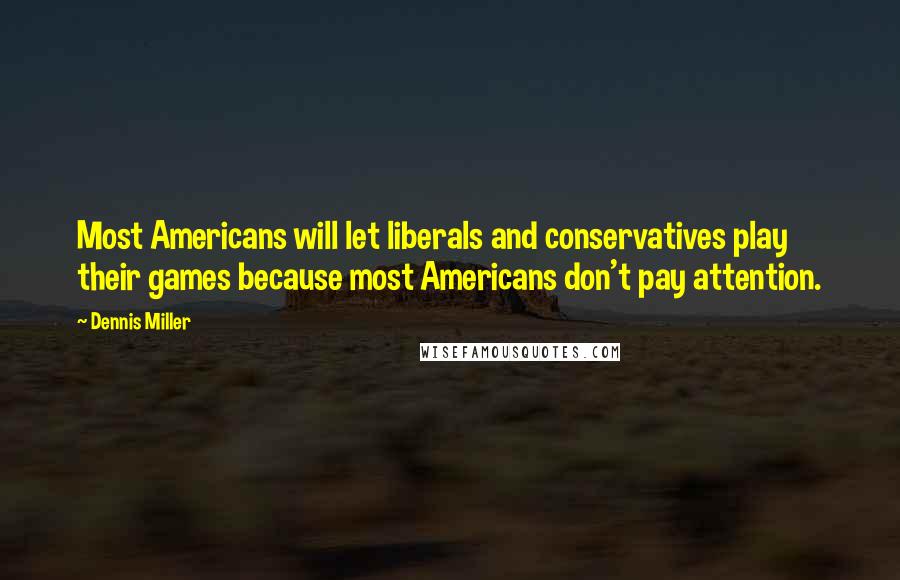 Dennis Miller Quotes: Most Americans will let liberals and conservatives play their games because most Americans don't pay attention.