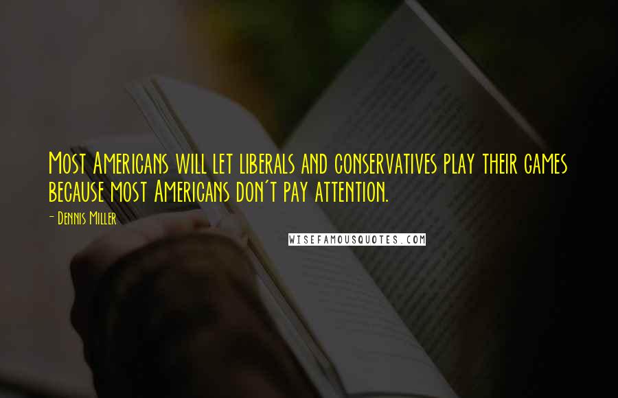 Dennis Miller Quotes: Most Americans will let liberals and conservatives play their games because most Americans don't pay attention.