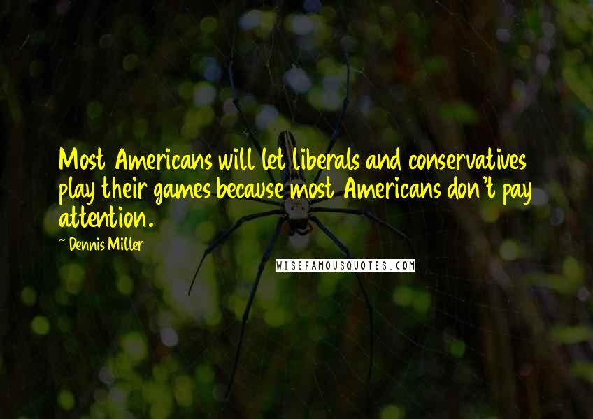 Dennis Miller Quotes: Most Americans will let liberals and conservatives play their games because most Americans don't pay attention.