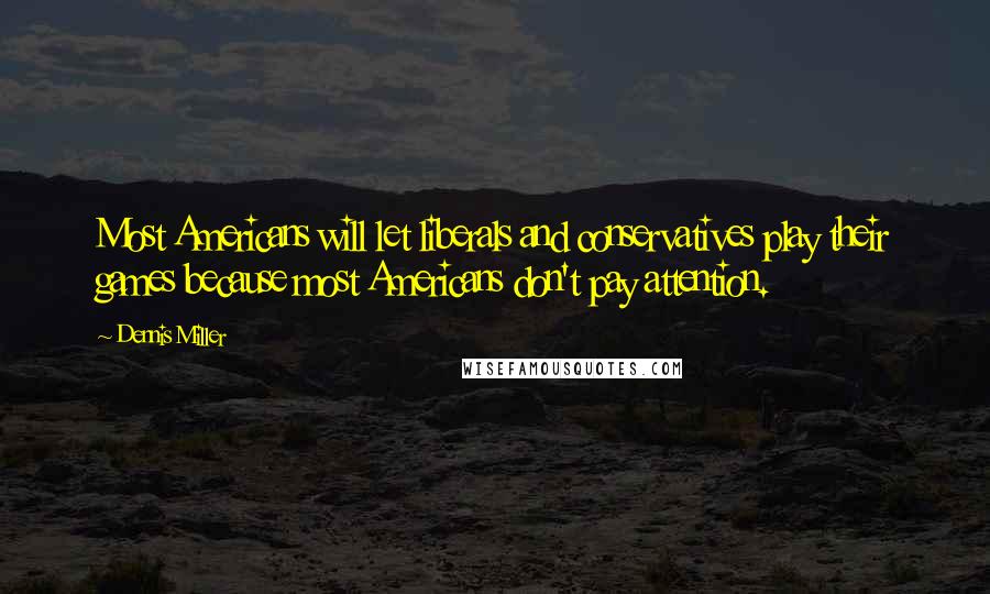 Dennis Miller Quotes: Most Americans will let liberals and conservatives play their games because most Americans don't pay attention.