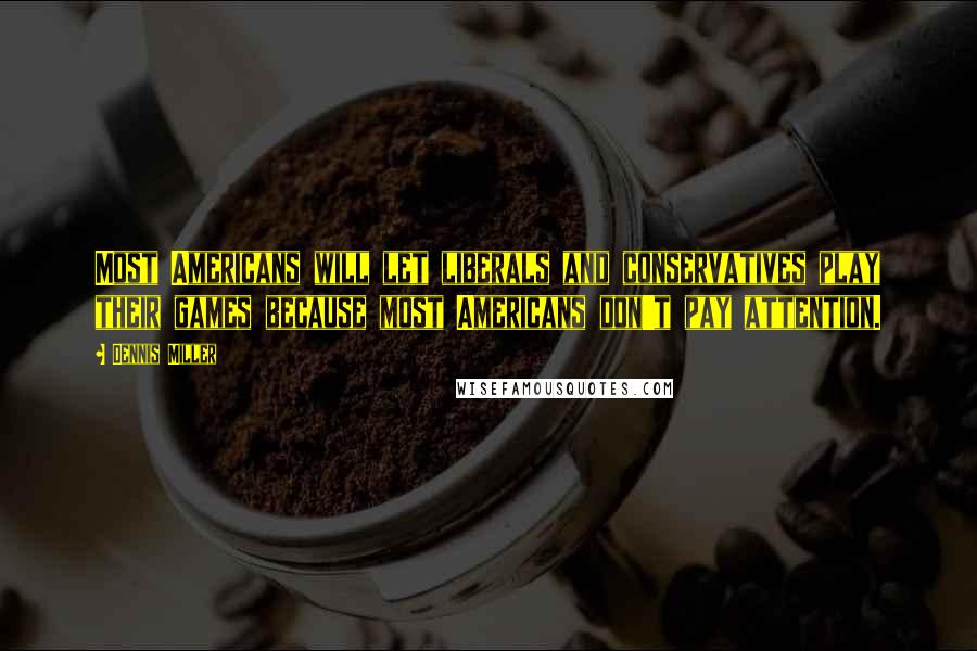 Dennis Miller Quotes: Most Americans will let liberals and conservatives play their games because most Americans don't pay attention.