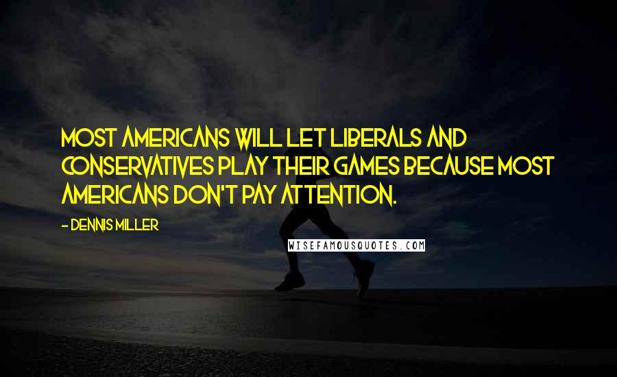 Dennis Miller Quotes: Most Americans will let liberals and conservatives play their games because most Americans don't pay attention.