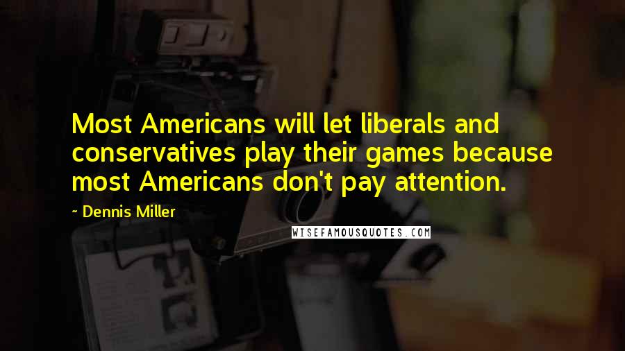 Dennis Miller Quotes: Most Americans will let liberals and conservatives play their games because most Americans don't pay attention.