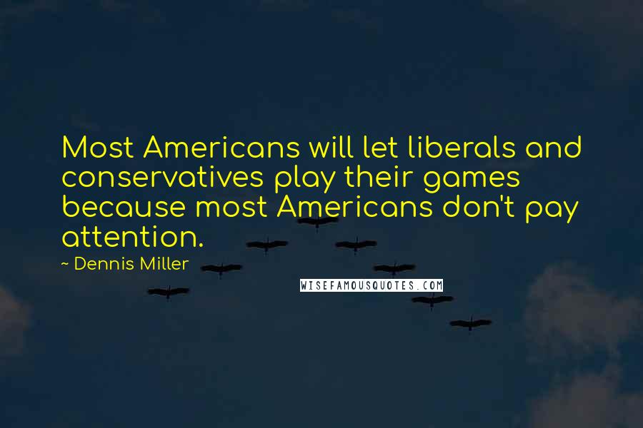 Dennis Miller Quotes: Most Americans will let liberals and conservatives play their games because most Americans don't pay attention.