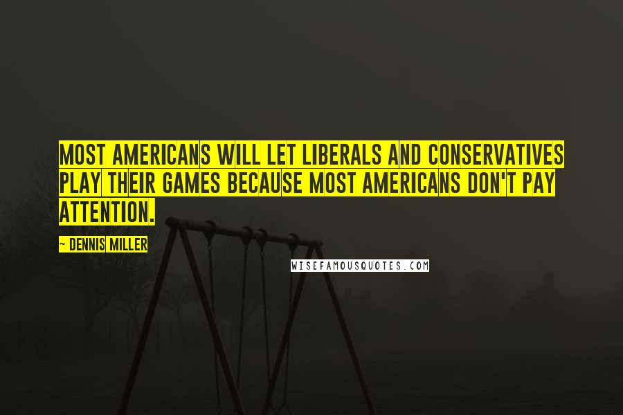 Dennis Miller Quotes: Most Americans will let liberals and conservatives play their games because most Americans don't pay attention.