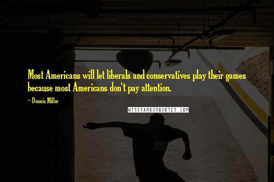 Dennis Miller Quotes: Most Americans will let liberals and conservatives play their games because most Americans don't pay attention.