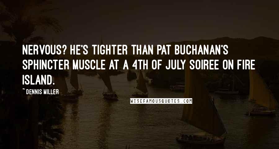 Dennis Miller Quotes: Nervous? He's tighter than Pat Buchanan's sphincter muscle at a 4th of July soiree on Fire Island.