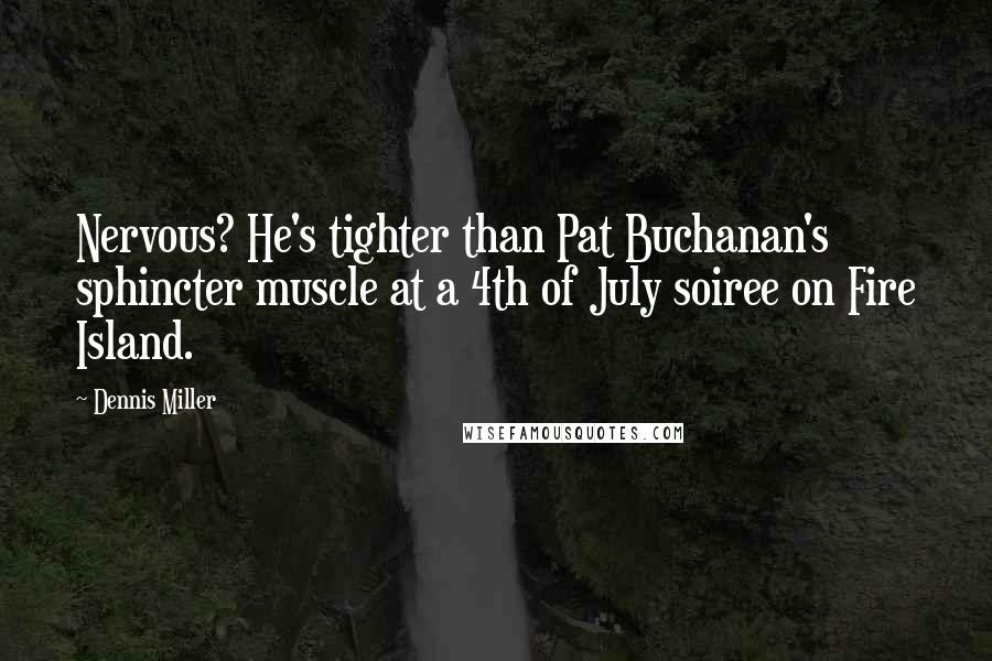 Dennis Miller Quotes: Nervous? He's tighter than Pat Buchanan's sphincter muscle at a 4th of July soiree on Fire Island.