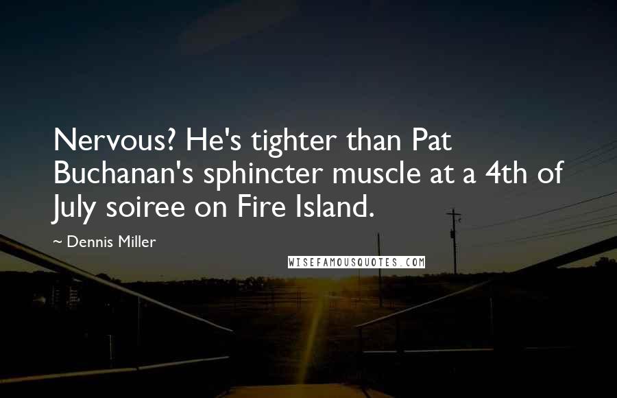 Dennis Miller Quotes: Nervous? He's tighter than Pat Buchanan's sphincter muscle at a 4th of July soiree on Fire Island.