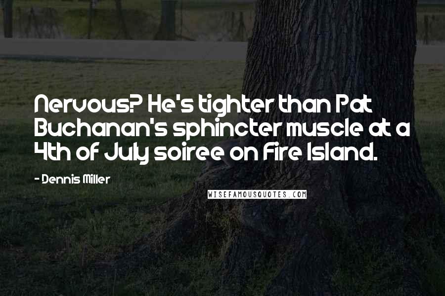 Dennis Miller Quotes: Nervous? He's tighter than Pat Buchanan's sphincter muscle at a 4th of July soiree on Fire Island.