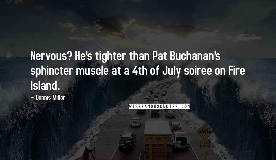 Dennis Miller Quotes: Nervous? He's tighter than Pat Buchanan's sphincter muscle at a 4th of July soiree on Fire Island.