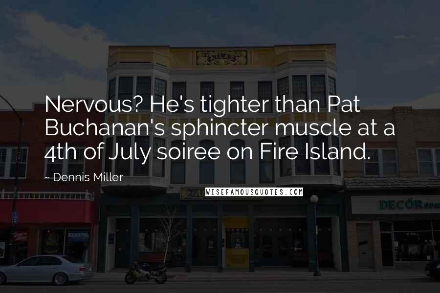 Dennis Miller Quotes: Nervous? He's tighter than Pat Buchanan's sphincter muscle at a 4th of July soiree on Fire Island.